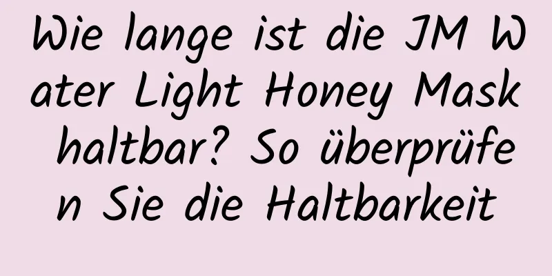 Wie lange ist die JM Water Light Honey Mask haltbar? So überprüfen Sie die Haltbarkeit