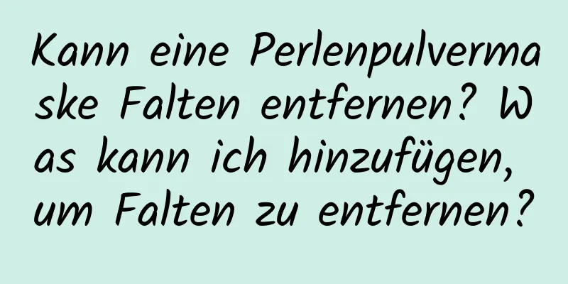Kann eine Perlenpulvermaske Falten entfernen? Was kann ich hinzufügen, um Falten zu entfernen?