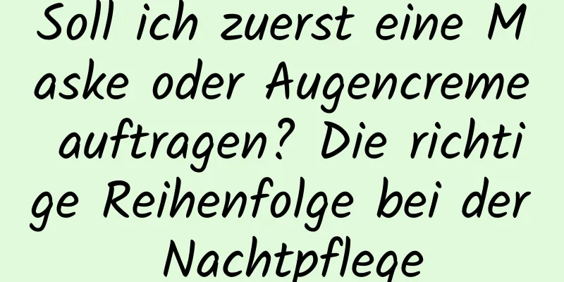 Soll ich zuerst eine Maske oder Augencreme auftragen? Die richtige Reihenfolge bei der Nachtpflege