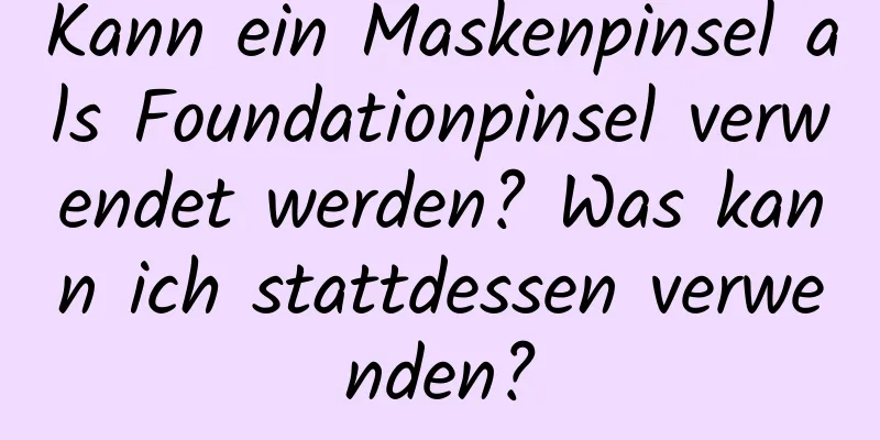 Kann ein Maskenpinsel als Foundationpinsel verwendet werden? Was kann ich stattdessen verwenden?