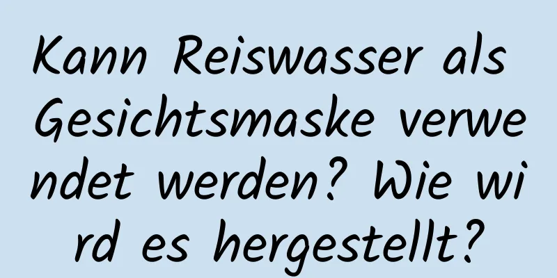 Kann Reiswasser als Gesichtsmaske verwendet werden? Wie wird es hergestellt?