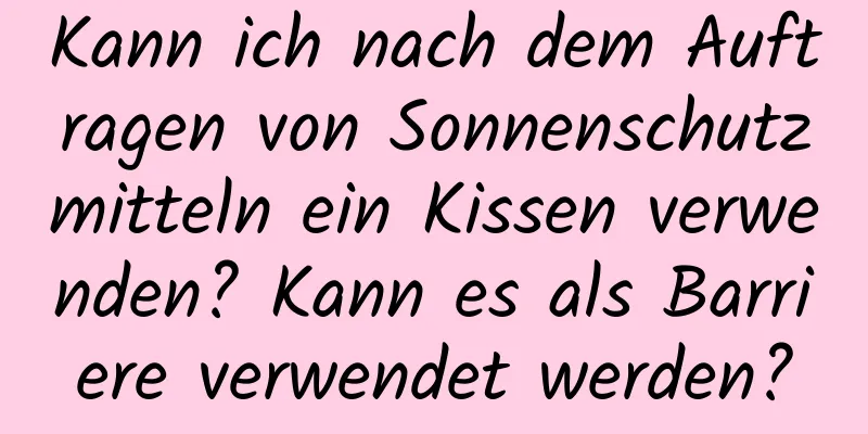 Kann ich nach dem Auftragen von Sonnenschutzmitteln ein Kissen verwenden? Kann es als Barriere verwendet werden?