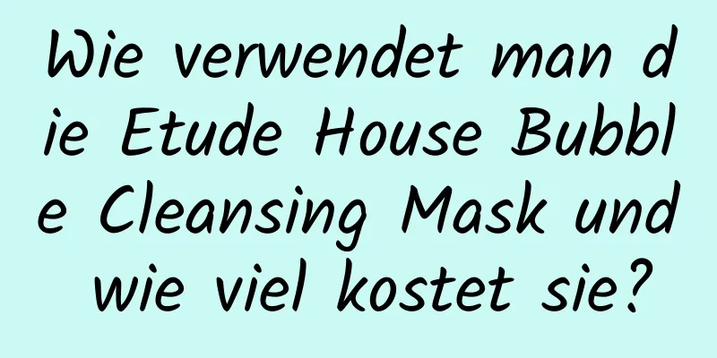 Wie verwendet man die Etude House Bubble Cleansing Mask und wie viel kostet sie?