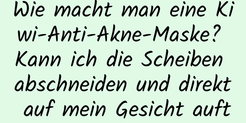 Wie macht man eine Kiwi-Anti-Akne-Maske? Kann ich die Scheiben abschneiden und direkt auf mein Gesicht auftragen?