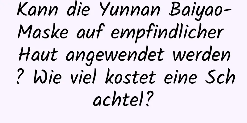 Kann die Yunnan Baiyao-Maske auf empfindlicher Haut angewendet werden? Wie viel kostet eine Schachtel?