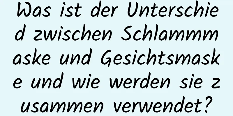 Was ist der Unterschied zwischen Schlammmaske und Gesichtsmaske und wie werden sie zusammen verwendet?