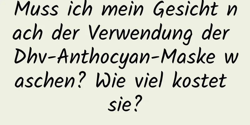 Muss ich mein Gesicht nach der Verwendung der Dhv-Anthocyan-Maske waschen? Wie viel kostet sie?