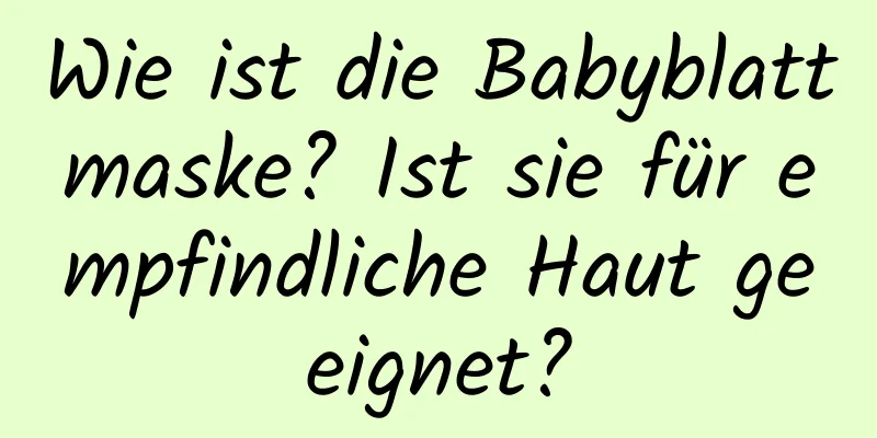Wie ist die Babyblattmaske? Ist sie für empfindliche Haut geeignet?