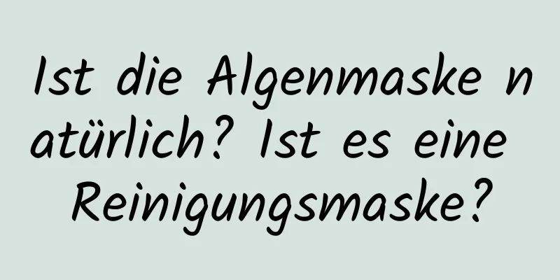 Ist die Algenmaske natürlich? Ist es eine Reinigungsmaske?