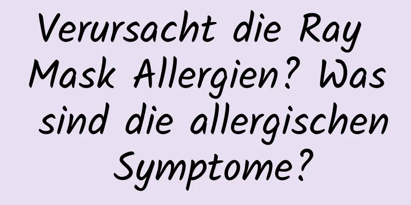 Verursacht die Ray Mask Allergien? Was sind die allergischen Symptome?