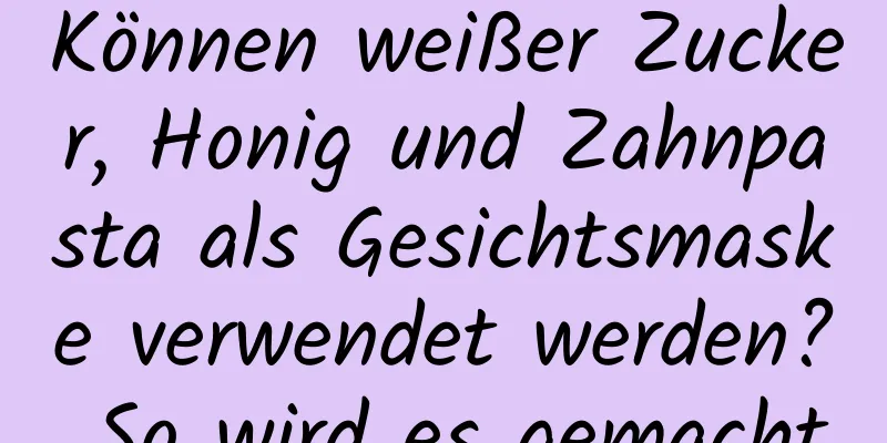 Können weißer Zucker, Honig und Zahnpasta als Gesichtsmaske verwendet werden? So wird es gemacht