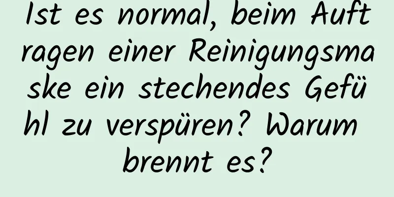 Ist es normal, beim Auftragen einer Reinigungsmaske ein stechendes Gefühl zu verspüren? Warum brennt es?