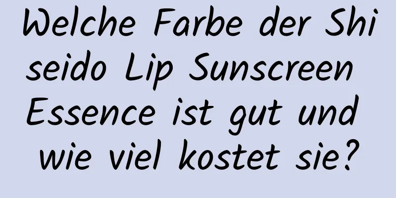 Welche Farbe der Shiseido Lip Sunscreen Essence ist gut und wie viel kostet sie?