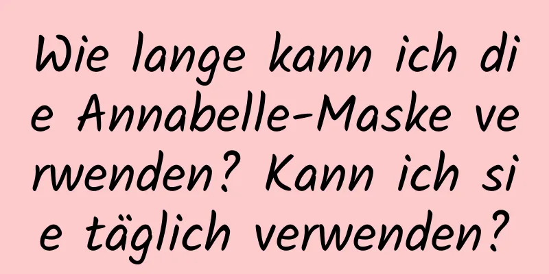Wie lange kann ich die Annabelle-Maske verwenden? Kann ich sie täglich verwenden?