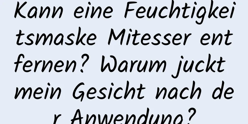 Kann eine Feuchtigkeitsmaske Mitesser entfernen? Warum juckt mein Gesicht nach der Anwendung?