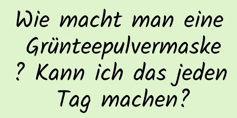 Wie macht man eine Grünteepulvermaske? Kann ich das jeden Tag machen?