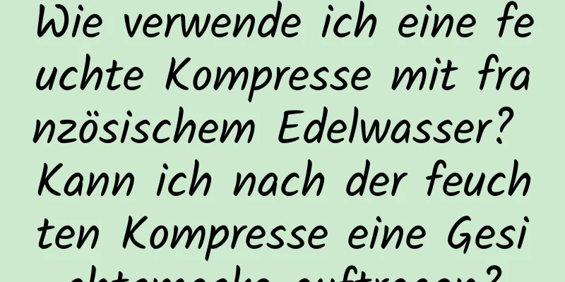 Wie verwende ich eine feuchte Kompresse mit französischem Edelwasser? Kann ich nach der feuchten Kompresse eine Gesichtsmaske auftragen?
