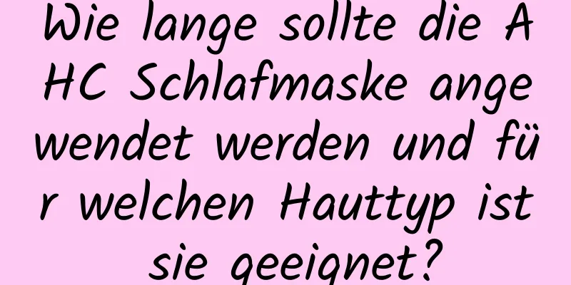 Wie lange sollte die AHC Schlafmaske angewendet werden und für welchen Hauttyp ist sie geeignet?