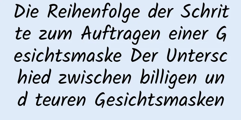 Die Reihenfolge der Schritte zum Auftragen einer Gesichtsmaske Der Unterschied zwischen billigen und teuren Gesichtsmasken