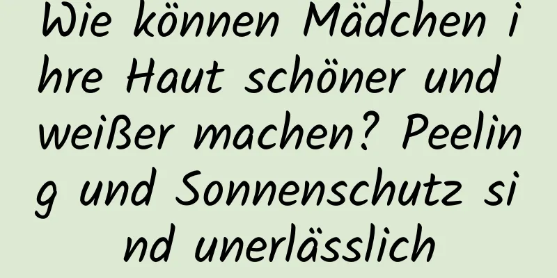 Wie können Mädchen ihre Haut schöner und weißer machen? Peeling und Sonnenschutz sind unerlässlich