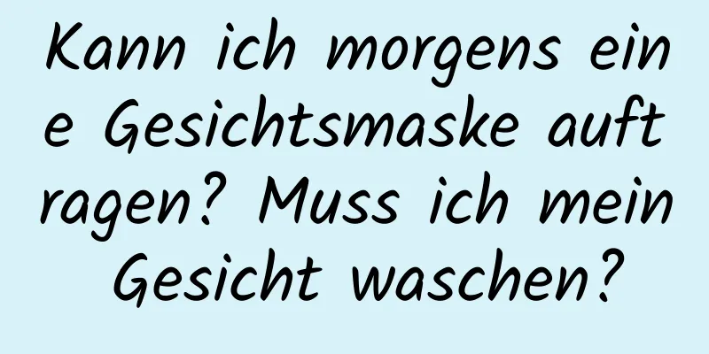Kann ich morgens eine Gesichtsmaske auftragen? Muss ich mein Gesicht waschen?