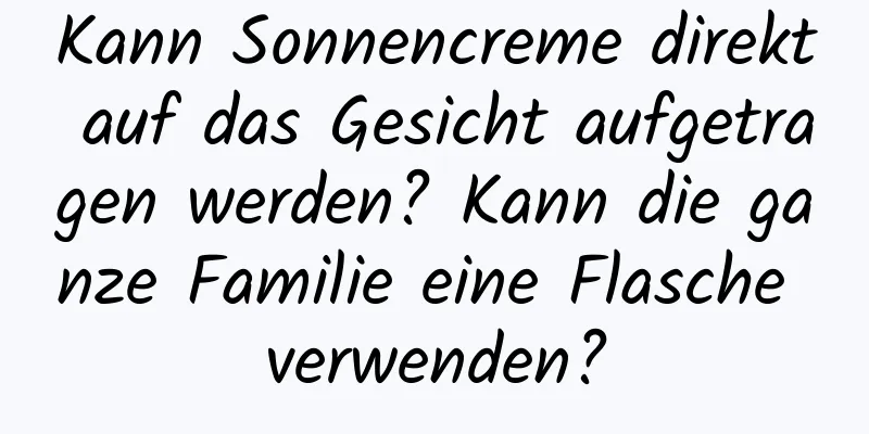 Kann Sonnencreme direkt auf das Gesicht aufgetragen werden? Kann die ganze Familie eine Flasche verwenden?