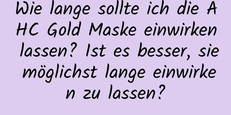 Wie lange sollte ich die AHC Gold Maske einwirken lassen? Ist es besser, sie möglichst lange einwirken zu lassen?