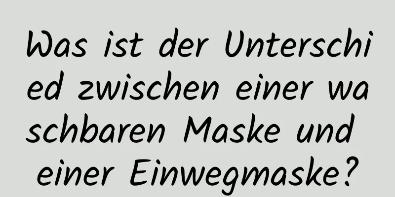Was ist der Unterschied zwischen einer waschbaren Maske und einer Einwegmaske?