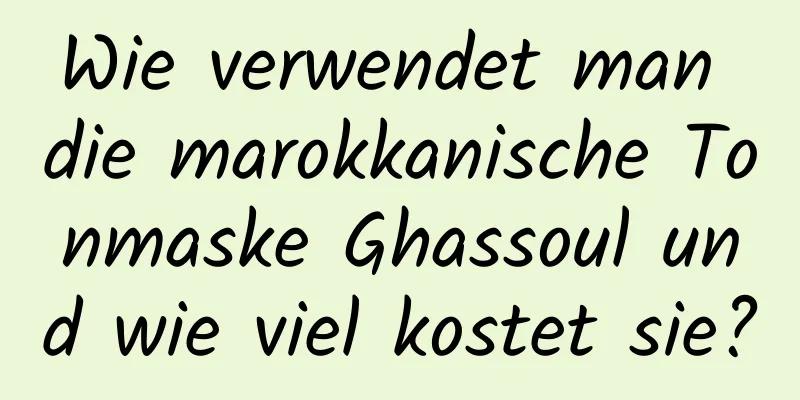 Wie verwendet man die marokkanische Tonmaske Ghassoul und wie viel kostet sie?