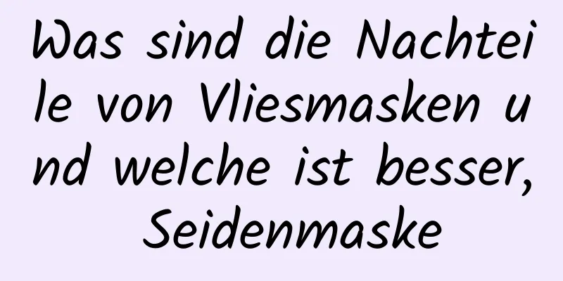Was sind die Nachteile von Vliesmasken und welche ist besser, Seidenmaske