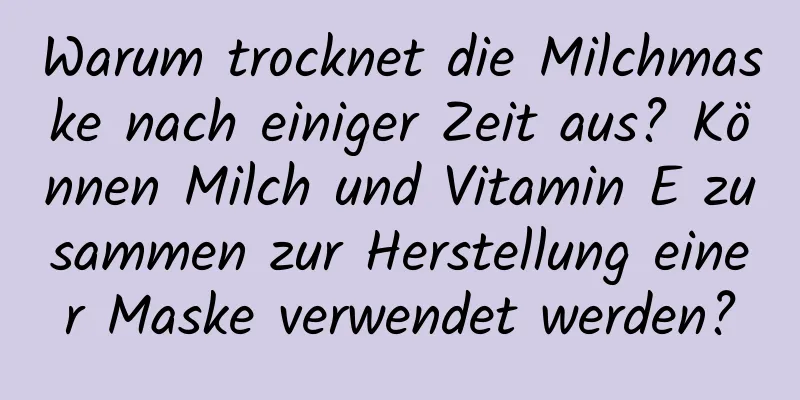 Warum trocknet die Milchmaske nach einiger Zeit aus? Können Milch und Vitamin E zusammen zur Herstellung einer Maske verwendet werden?