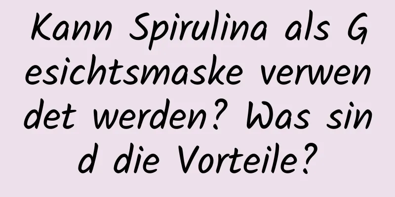 Kann Spirulina als Gesichtsmaske verwendet werden? Was sind die Vorteile?