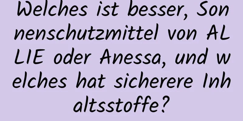 Welches ist besser, Sonnenschutzmittel von ALLIE oder Anessa, und welches hat sicherere Inhaltsstoffe?