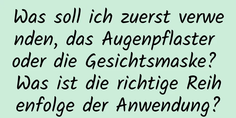 Was soll ich zuerst verwenden, das Augenpflaster oder die Gesichtsmaske? Was ist die richtige Reihenfolge der Anwendung?