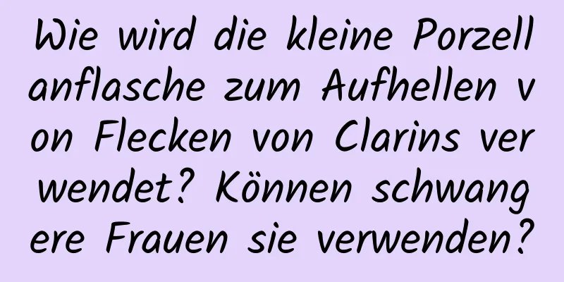 Wie wird die kleine Porzellanflasche zum Aufhellen von Flecken von Clarins verwendet? Können schwangere Frauen sie verwenden?