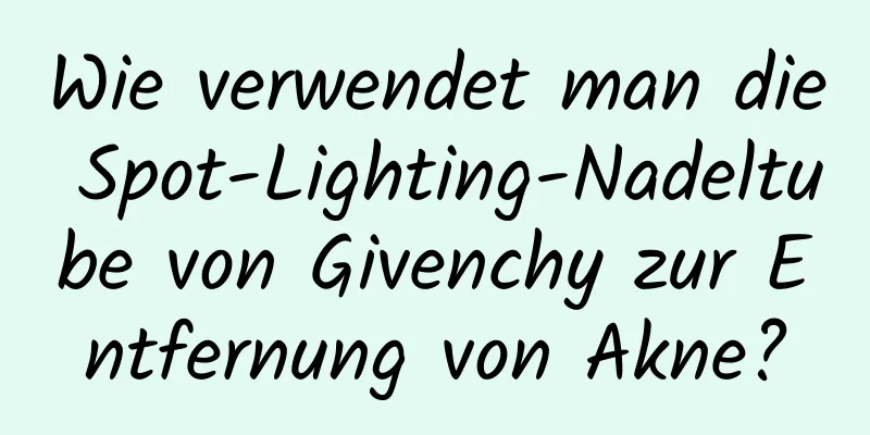 Wie verwendet man die Spot-Lighting-Nadeltube von Givenchy zur Entfernung von Akne?