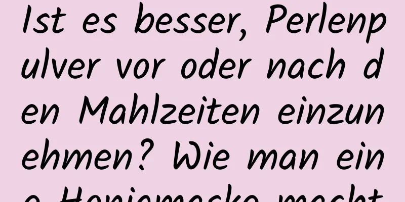 Ist es besser, Perlenpulver vor oder nach den Mahlzeiten einzunehmen? Wie man eine Honigmaske macht