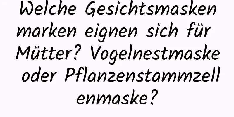 Welche Gesichtsmaskenmarken eignen sich für Mütter? Vogelnestmaske oder Pflanzenstammzellenmaske?