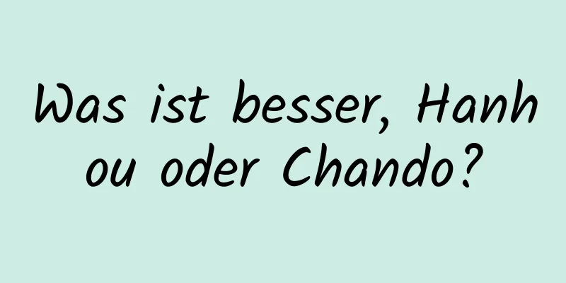 Was ist besser, Hanhou oder Chando?