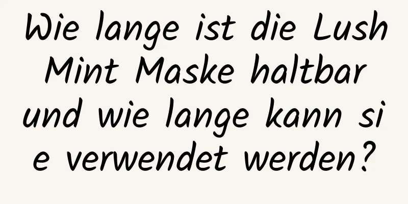 Wie lange ist die Lush Mint Maske haltbar und wie lange kann sie verwendet werden?