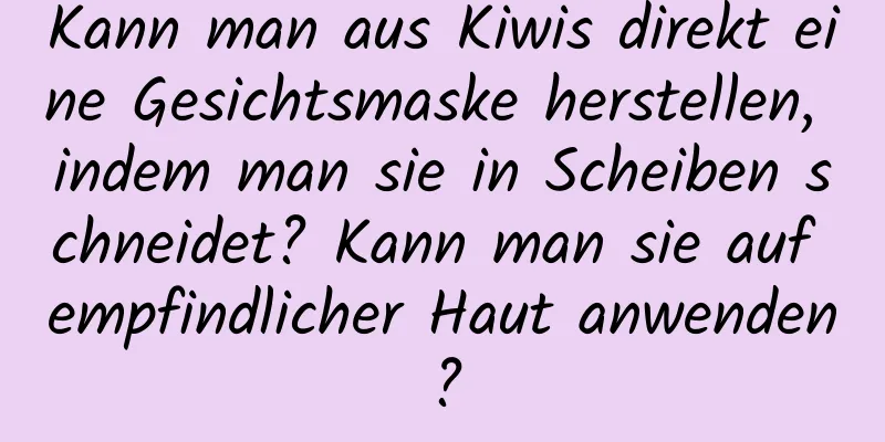 Kann man aus Kiwis direkt eine Gesichtsmaske herstellen, indem man sie in Scheiben schneidet? Kann man sie auf empfindlicher Haut anwenden?