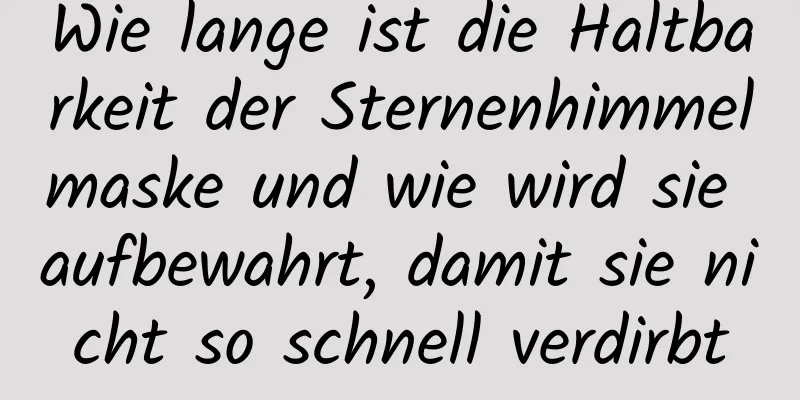 Wie lange ist die Haltbarkeit der Sternenhimmelmaske und wie wird sie aufbewahrt, damit sie nicht so schnell verdirbt