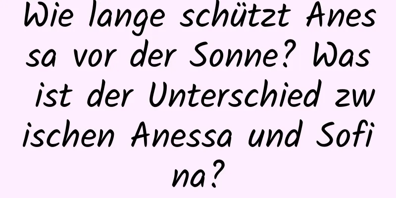 Wie lange schützt Anessa vor der Sonne? Was ist der Unterschied zwischen Anessa und Sofina?