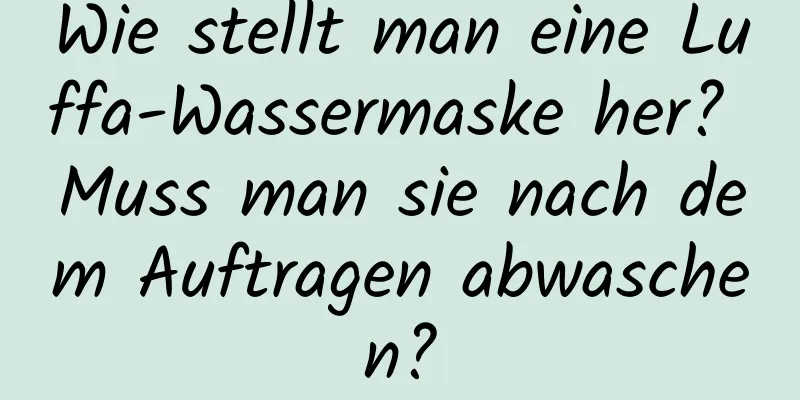 Wie stellt man eine Luffa-Wassermaske her? Muss man sie nach dem Auftragen abwaschen?
