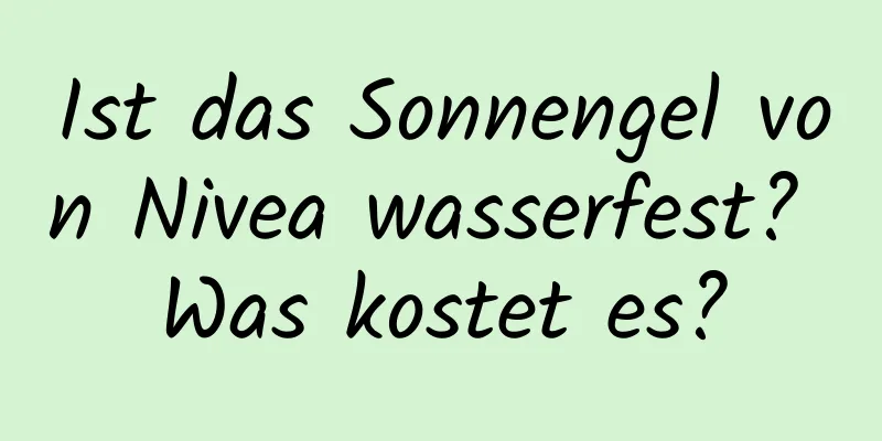 Ist das Sonnengel von Nivea wasserfest? Was kostet es?