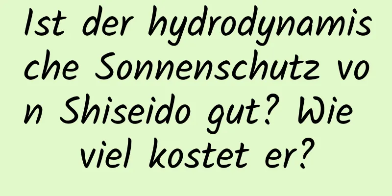Ist der hydrodynamische Sonnenschutz von Shiseido gut? Wie viel kostet er?