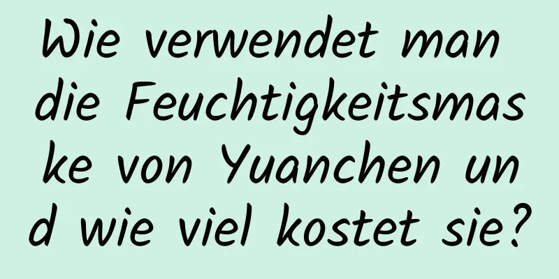 Wie verwendet man die Feuchtigkeitsmaske von Yuanchen und wie viel kostet sie?