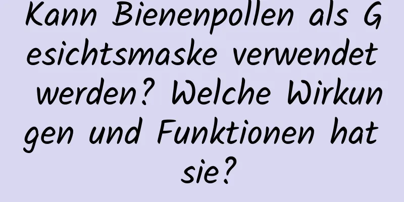 Kann Bienenpollen als Gesichtsmaske verwendet werden? Welche Wirkungen und Funktionen hat sie?