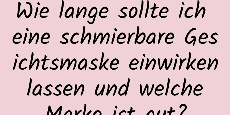 Wie lange sollte ich eine schmierbare Gesichtsmaske einwirken lassen und welche Marke ist gut?