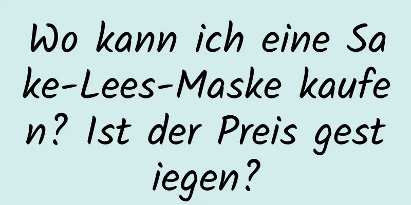 Wo kann ich eine Sake-Lees-Maske kaufen? Ist der Preis gestiegen?